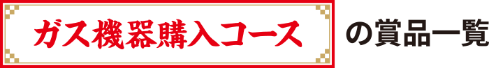 ガス機器購入コースの賞品一覧